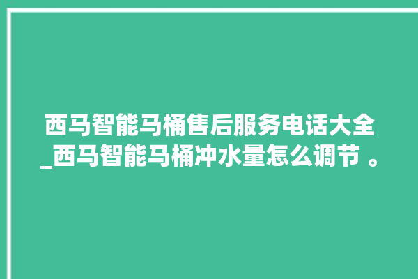 西马智能马桶售后服务电话大全_西马智能马桶冲水量怎么调节 。马桶