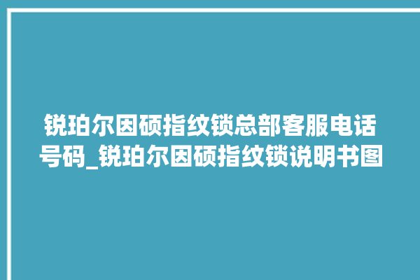 锐珀尔因硕指纹锁总部客服电话号码_锐珀尔因硕指纹锁说明书图解 。指纹锁