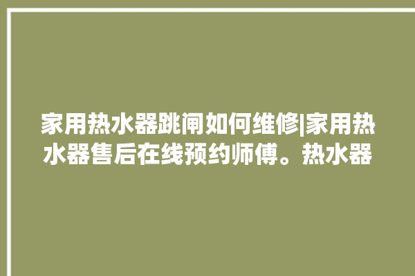 家用热水器跳闸如何维修|家用热水器售后在线预约师傅。热水器_在线