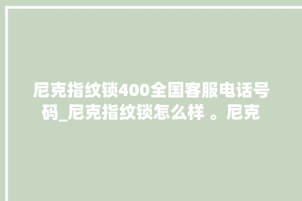 尼克指纹锁400全国客服电话号码_尼克指纹锁怎么样 。尼克