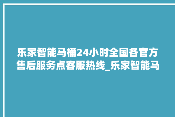 乐家智能马桶24小时全国各官方售后服务点客服热线_乐家智能马桶怎么用 。马桶