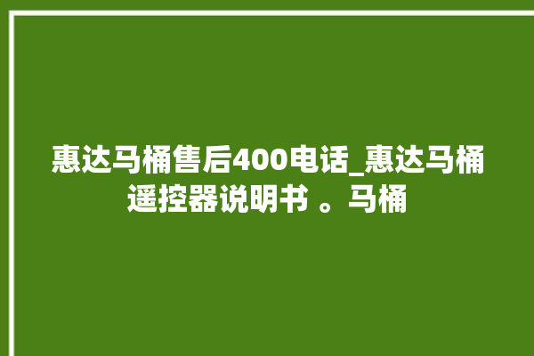 惠达马桶售后400电话_惠达马桶遥控器说明书 。马桶