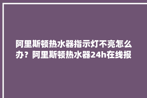 阿里斯顿热水器指示灯不亮怎么办？阿里斯顿热水器24h在线报修电话。阿里_热水器