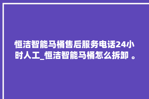 恒洁智能马桶售后服务电话24小时人工_恒洁智能马桶怎么拆卸 。马桶