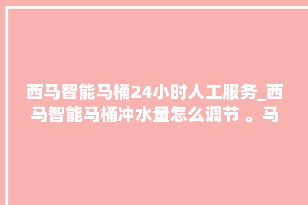 西马智能马桶24小时人工服务_西马智能马桶冲水量怎么调节 。马桶