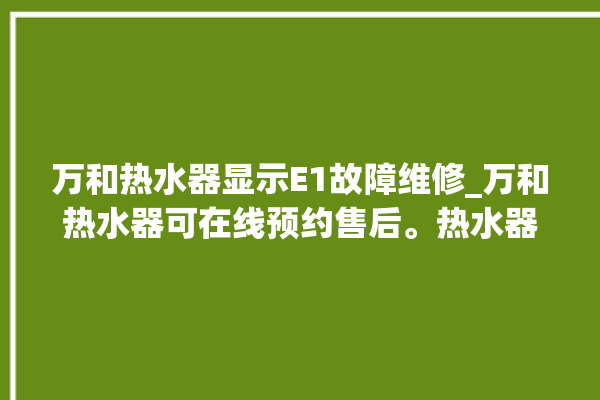 万和热水器显示E1故障维修_万和热水器可在线预约售后。热水器_在线