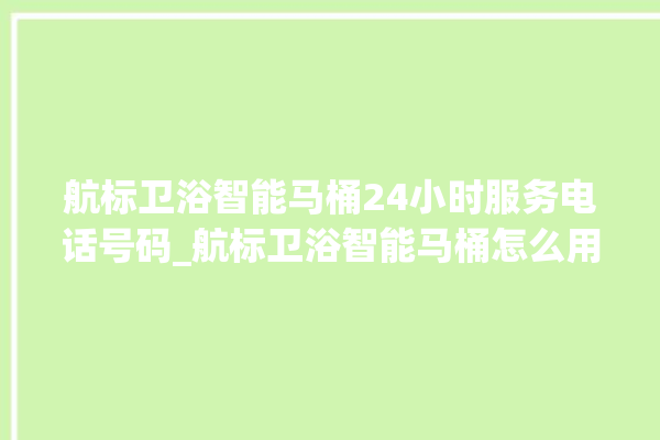 航标卫浴智能马桶24小时服务电话号码_航标卫浴智能马桶怎么用 。航标