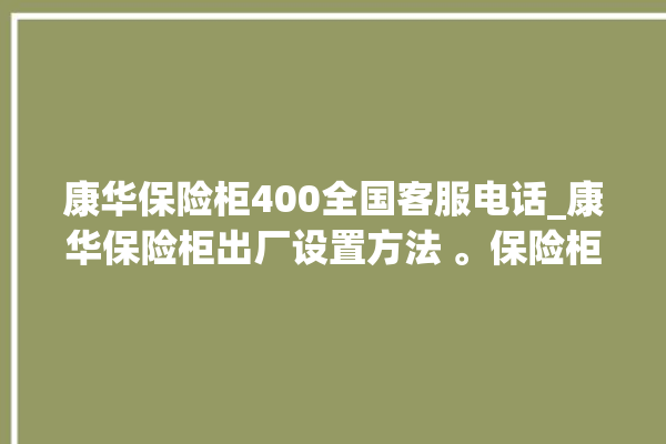 康华保险柜400全国客服电话_康华保险柜出厂设置方法 。保险柜