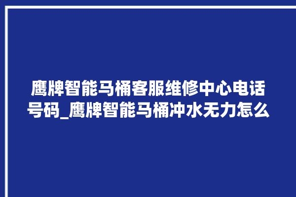 鹰牌智能马桶客服维修中心电话号码_鹰牌智能马桶冲水无力怎么解决 。马桶