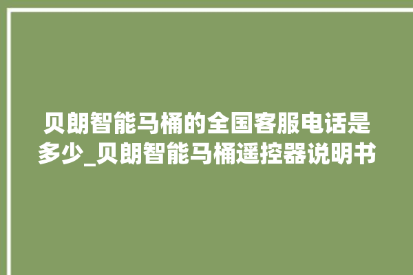 贝朗智能马桶的全国客服电话是多少_贝朗智能马桶遥控器说明书 。马桶