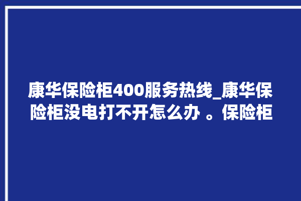 康华保险柜400服务热线_康华保险柜没电打不开怎么办 。保险柜