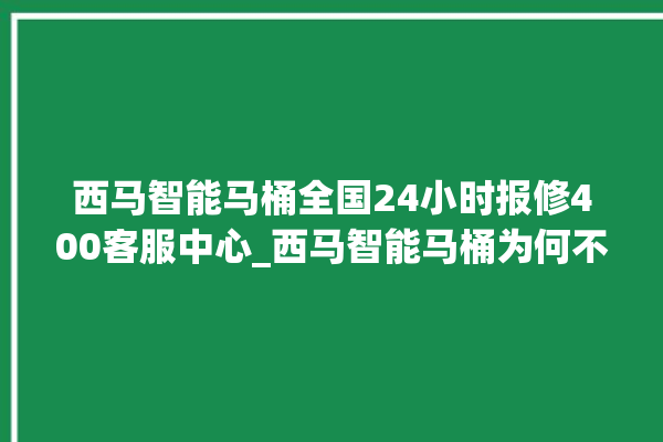 西马智能马桶全国24小时报修400客服中心_西马智能马桶为何不蓄水 。马桶