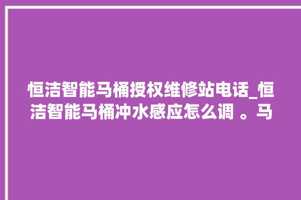 恒洁智能马桶授权维修站电话_恒洁智能马桶冲水感应怎么调 。马桶