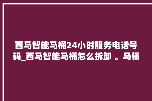 西马智能马桶24小时服务电话号码_西马智能马桶怎么拆卸 。马桶