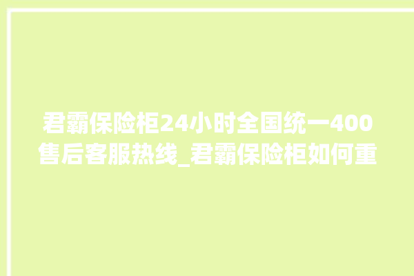 君霸保险柜24小时全国统一400售后客服热线_君霸保险柜如何重置密码 。保险柜