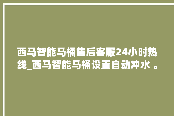 西马智能马桶售后客服24小时热线_西马智能马桶设置自动冲水 。马桶