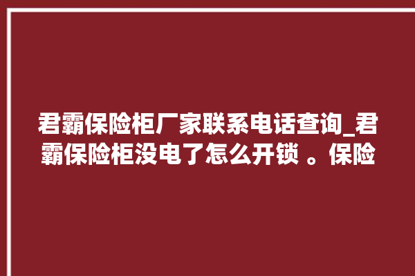 君霸保险柜厂家联系电话查询_君霸保险柜没电了怎么开锁 。保险柜