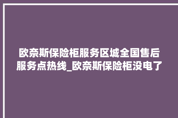 欧奈斯保险柜服务区城全国售后服务点热线_欧奈斯保险柜没电了怎么开锁 。保险柜