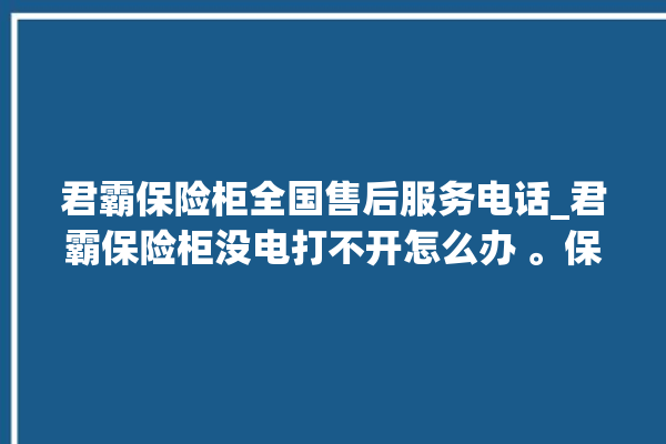 君霸保险柜全国售后服务电话_君霸保险柜没电打不开怎么办 。保险柜