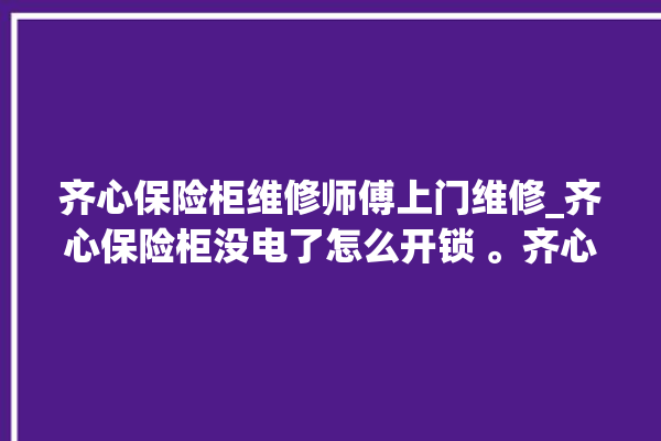 齐心保险柜维修师傅上门维修_齐心保险柜没电了怎么开锁 。齐心