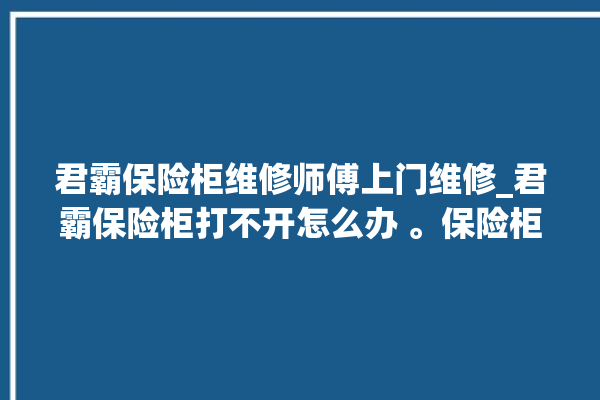 君霸保险柜维修师傅上门维修_君霸保险柜打不开怎么办 。保险柜