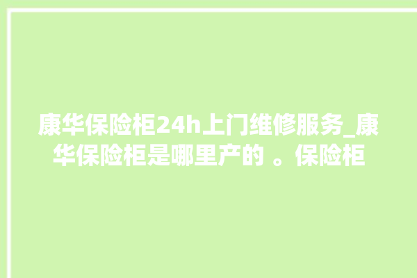 康华保险柜24h上门维修服务_康华保险柜是哪里产的 。保险柜