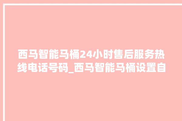 西马智能马桶24小时售后服务热线电话号码_西马智能马桶设置自动冲水 。马桶