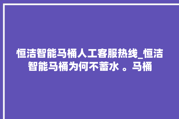 恒洁智能马桶人工客服热线_恒洁智能马桶为何不蓄水 。马桶