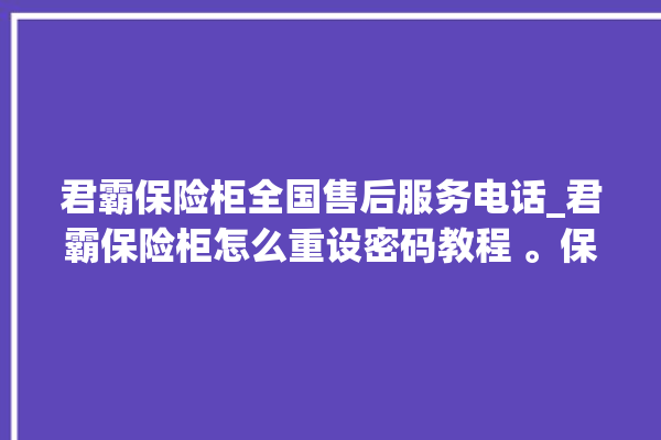 君霸保险柜全国售后服务电话_君霸保险柜怎么重设密码教程 。保险柜