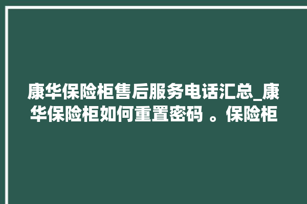 康华保险柜售后服务电话汇总_康华保险柜如何重置密码 。保险柜