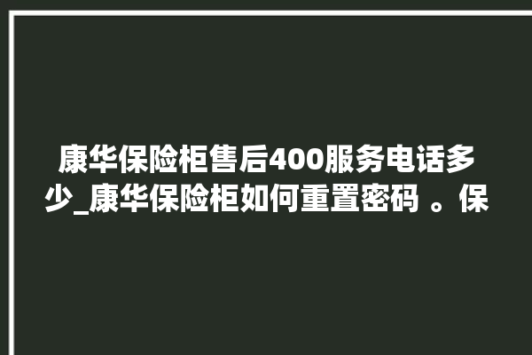 康华保险柜售后400服务电话多少_康华保险柜如何重置密码 。保险柜