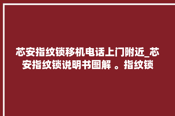 芯安指纹锁移机电话上门附近_芯安指纹锁说明书图解 。指纹锁