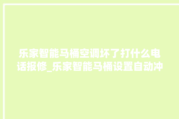 乐家智能马桶空调坏了打什么电话报修_乐家智能马桶设置自动冲水 。马桶