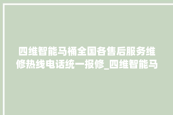 四维智能马桶全国各售后服务维修热线电话统一报修_四维智能马桶冲水量怎么调节 。马桶