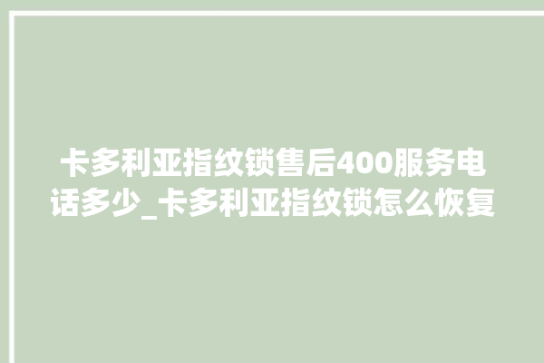 卡多利亚指纹锁售后400服务电话多少_卡多利亚指纹锁怎么恢复出厂设置 。多利亚