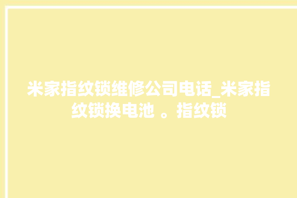 米家指纹锁维修公司电话_米家指纹锁换电池 。指纹锁