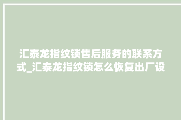 汇泰龙指纹锁售后服务的联系方式_汇泰龙指纹锁怎么恢复出厂设置 。泰龙