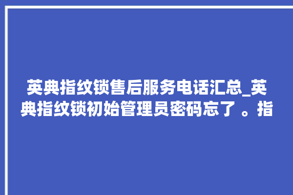 英典指纹锁售后服务电话汇总_英典指纹锁初始管理员密码忘了 。指纹锁