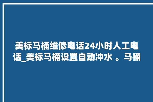 美标马桶维修电话24小时人工电话_美标马桶设置自动冲水 。马桶