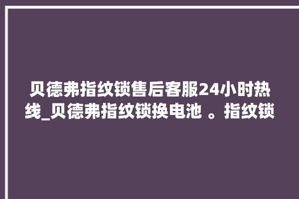 贝德弗指纹锁售后客服24小时热线_贝德弗指纹锁换电池 。指纹锁