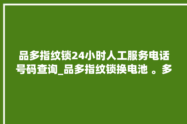 品多指纹锁24小时人工服务电话号码查询_品多指纹锁换电池 。多指