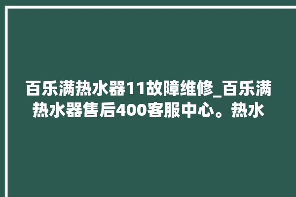 百乐满热水器11故障维修_百乐满热水器售后400客服中心。热水器_百乐