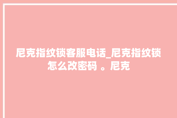 尼克指纹锁客服电话_尼克指纹锁怎么改密码 。尼克