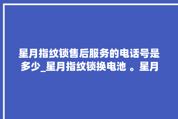 星月指纹锁售后服务的电话号是多少_星月指纹锁换电池 。星月