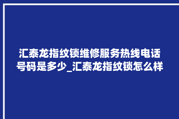 汇泰龙指纹锁维修服务热线电话号码是多少_汇泰龙指纹锁怎么样 。泰龙