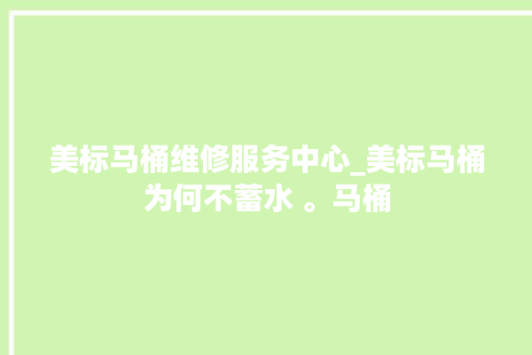 美标马桶维修服务中心_美标马桶为何不蓄水 。马桶