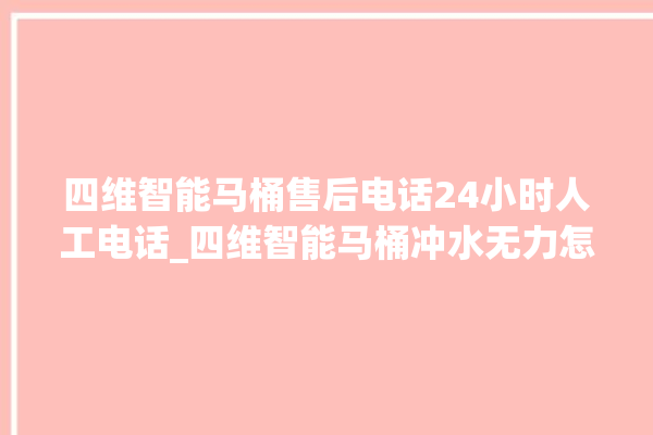 四维智能马桶售后电话24小时人工电话_四维智能马桶冲水无力怎么解决 。马桶