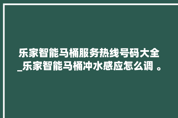 乐家智能马桶服务热线号码大全_乐家智能马桶冲水感应怎么调 。马桶