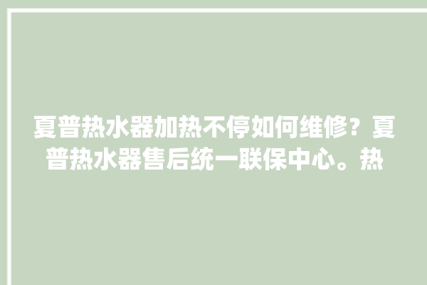 夏普热水器加热不停如何维修？夏普热水器售后统一联保中心。热水器_售后