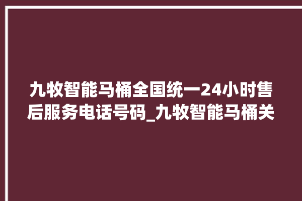 九牧智能马桶全国统一24小时售后服务电话号码_九牧智能马桶关自动感应 。马桶